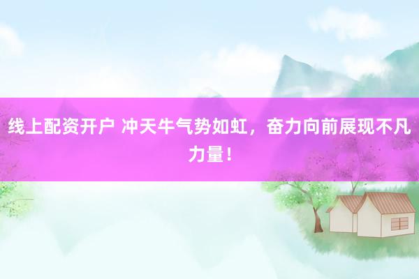 线上配资开户 冲天牛气势如虹，奋力向前展现不凡力量！