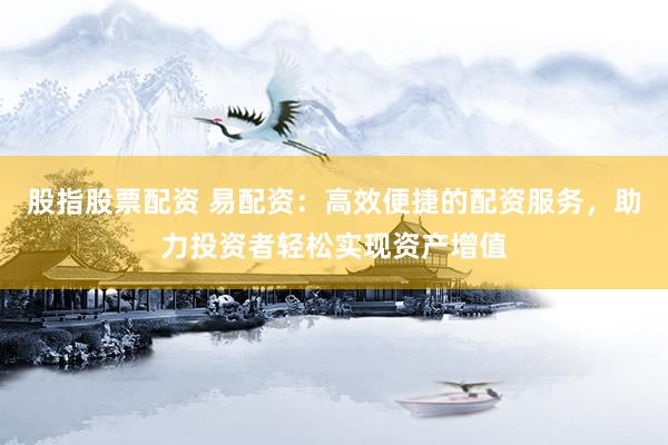 股指股票配资 易配资：高效便捷的配资服务，助力投资者轻松实现资产增值