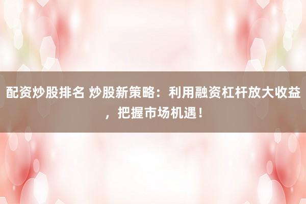 配资炒股排名 炒股新策略：利用融资杠杆放大收益，把握市场机遇！