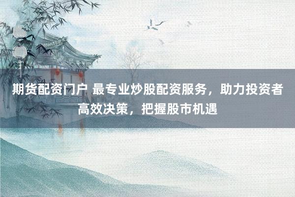期货配资门户 最专业炒股配资服务，助力投资者高效决策，把握股市机遇
