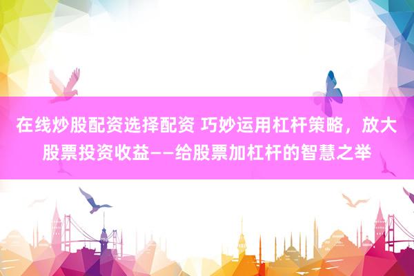 在线炒股配资选择配资 巧妙运用杠杆策略，放大股票投资收益——给股票加杠杆的智慧之举