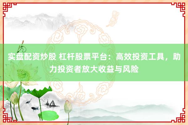 实盘配资炒股 杠杆股票平台：高效投资工具，助力投资者放大收益与风险