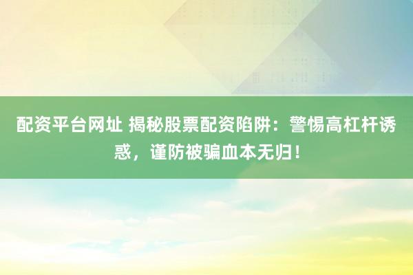 配资平台网址 揭秘股票配资陷阱：警惕高杠杆诱惑，谨防被骗血本无归！