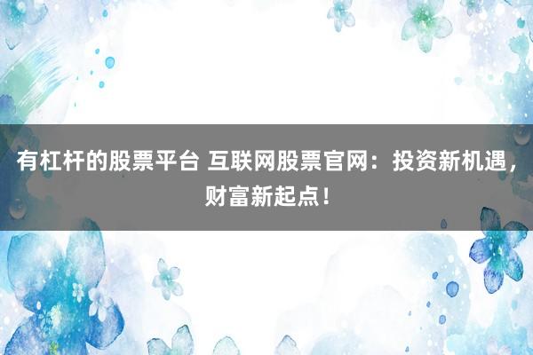 有杠杆的股票平台 互联网股票官网：投资新机遇，财富新起点！