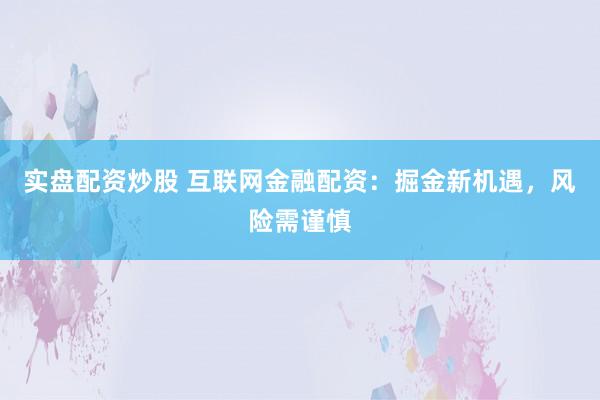 实盘配资炒股 互联网金融配资：掘金新机遇，风险需谨慎