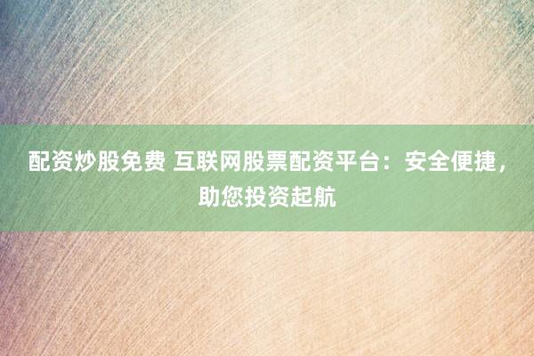 配资炒股免费 互联网股票配资平台：安全便捷，助您投资起航