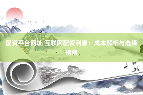 配资平台网址 互联网配资利息：成本解析与选择指南