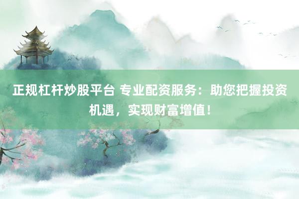 正规杠杆炒股平台 专业配资服务：助您把握投资机遇，实现财富增值！