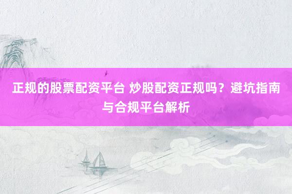 正规的股票配资平台 炒股配资正规吗？避坑指南与合规平台解析