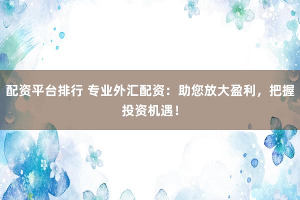 配资平台排行 专业外汇配资：助您放大盈利，把握投资机遇！