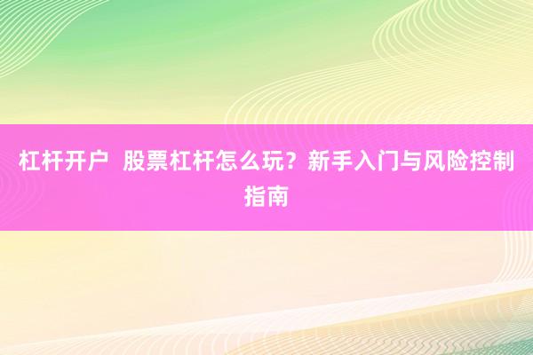 杠杆开户  股票杠杆怎么玩？新手入门与风险控制指南