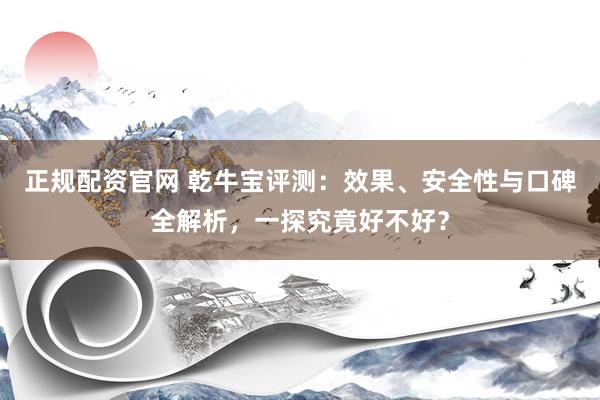 正规配资官网 乾牛宝评测：效果、安全性与口碑全解析，一探究竟好不好？