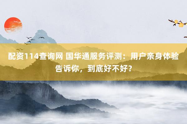 配资114查询网 国华通服务评测：用户亲身体验告诉你，到底好不好？