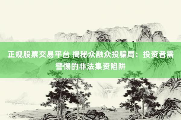 正规股票交易平台 揭秘众融众投骗局：投资者需警惕的非法集资陷阱