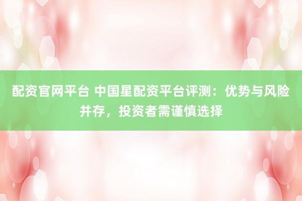 配资官网平台 中国星配资平台评测：优势与风险并存，投资者需谨慎选择