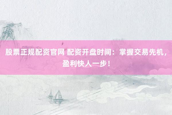 股票正规配资官网 配资开盘时间：掌握交易先机，盈利快人一步！
