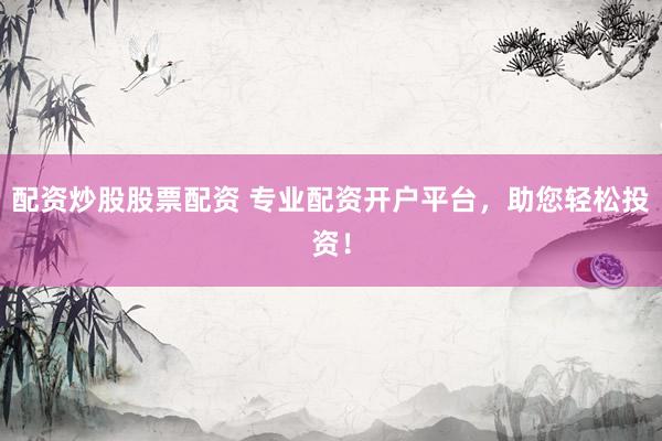 配资炒股股票配资 专业配资开户平台，助您轻松投资！