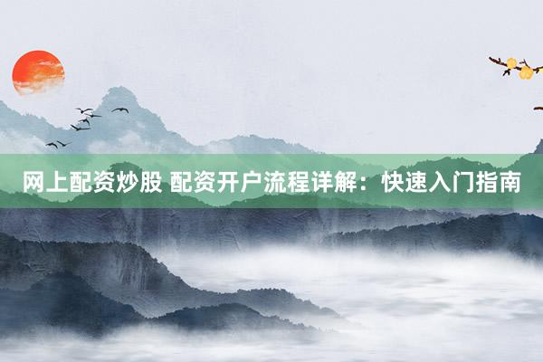 网上配资炒股 配资开户流程详解：快速入门指南
