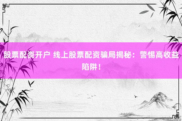 股票配资开户 线上股票配资骗局揭秘：警惕高收益陷阱！