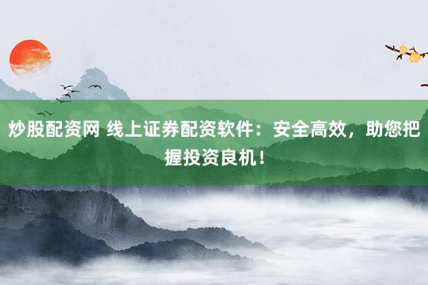 炒股配资网 线上证券配资软件：安全高效，助您把握投资良机！