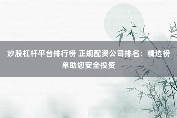 炒股杠杆平台排行榜 正规配资公司排名：精选榜单助您安全投资