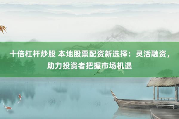 十倍杠杆炒股 本地股票配资新选择：灵活融资，助力投资者把握市场机遇