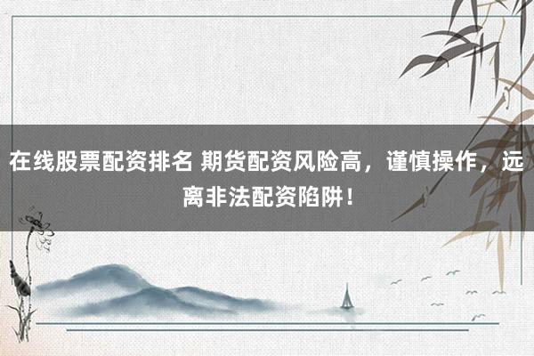 在线股票配资排名 期货配资风险高，谨慎操作，远离非法配资陷阱！