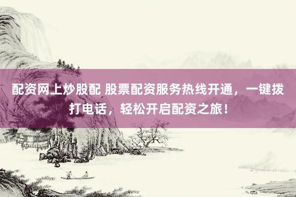 配资网上炒股配 股票配资服务热线开通，一键拨打电话，轻松开启配资之旅！