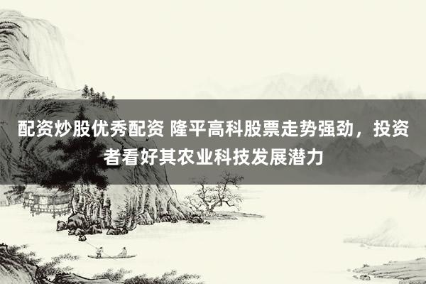 配资炒股优秀配资 隆平高科股票走势强劲，投资者看好其农业科技发展潜力