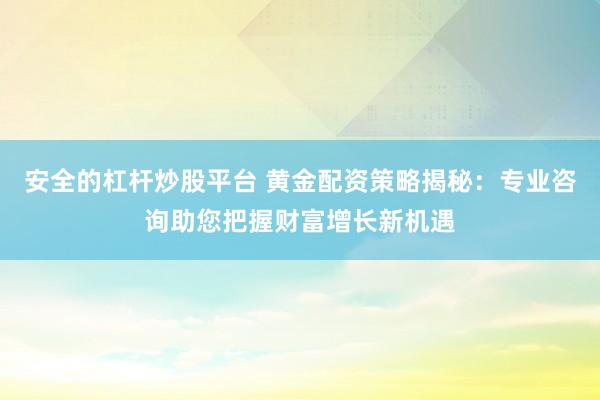 安全的杠杆炒股平台 黄金配资策略揭秘：专业咨询助您把握财富增长新机遇