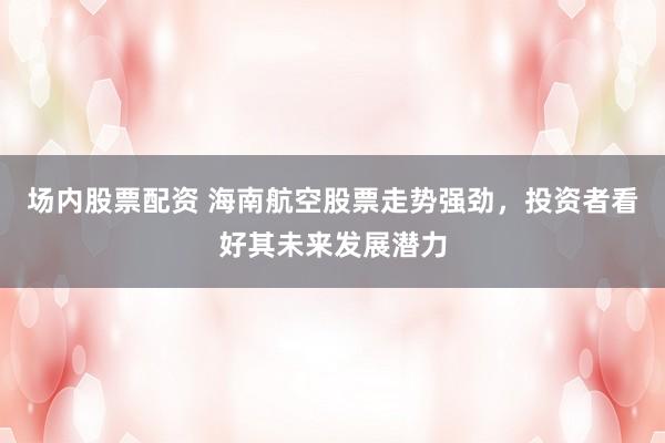 场内股票配资 海南航空股票走势强劲，投资者看好其未来发展潜力
