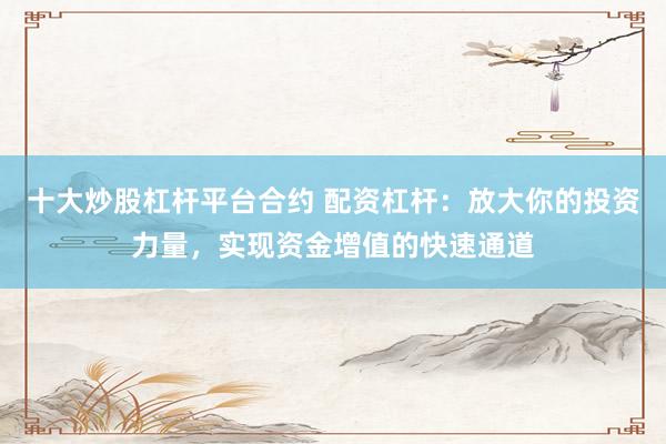 十大炒股杠杆平台合约 配资杠杆：放大你的投资力量，实现资金增值的快速通道