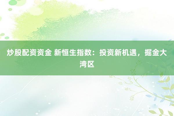 炒股配资资金 新恒生指数：投资新机遇，掘金大湾区