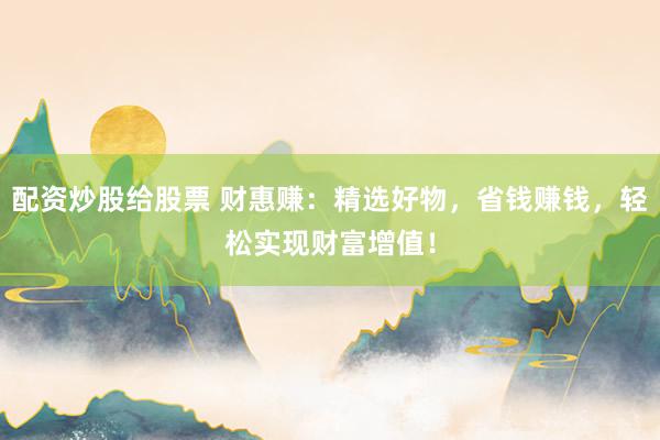 配资炒股给股票 财惠赚：精选好物，省钱赚钱，轻松实现财富增值！