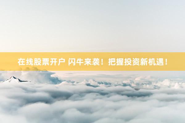 在线股票开户 闪牛来袭！把握投资新机遇！