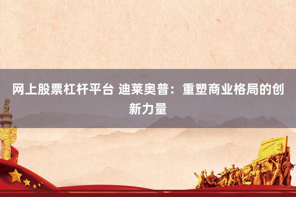 网上股票杠杆平台 迪莱奥普：重塑商业格局的创新力量