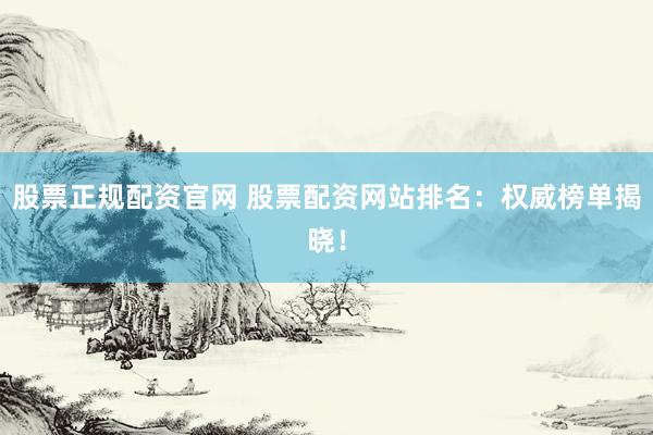 股票正规配资官网 股票配资网站排名：权威榜单揭晓！