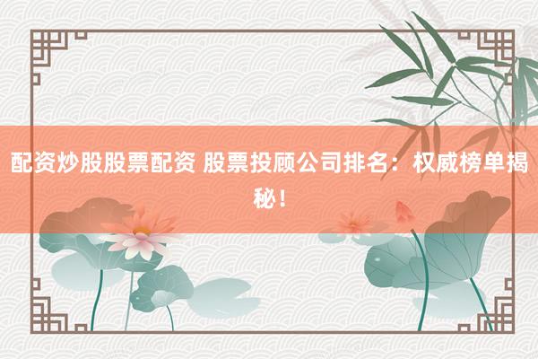 配资炒股股票配资 股票投顾公司排名：权威榜单揭秘！