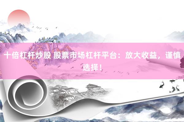 十倍杠杆炒股 股票市场杠杆平台：放大收益，谨慎选择！