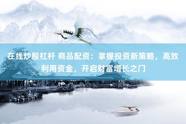 在线炒股杠杆 商品配资：掌握投资新策略，高效利用资金，开启财富增长之门