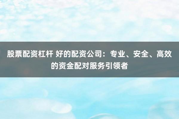 股票配资杠杆 好的配资公司：专业、安全、高效的资金配对服务引领者