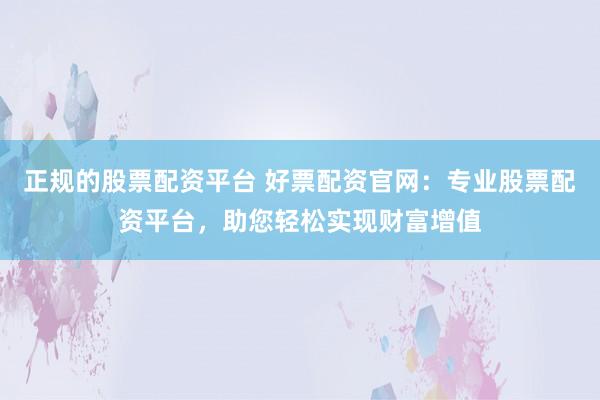正规的股票配资平台 好票配资官网：专业股票配资平台，助您轻松实现财富增值