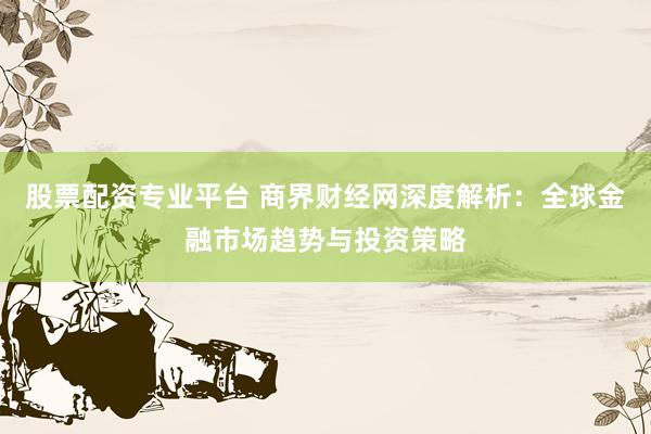股票配资专业平台 商界财经网深度解析：全球金融市场趋势与投资策略