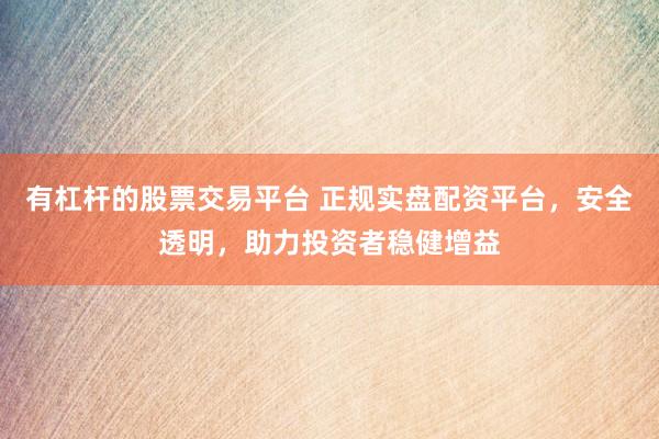 有杠杆的股票交易平台 正规实盘配资平台，安全透明，助力投资者稳健增益