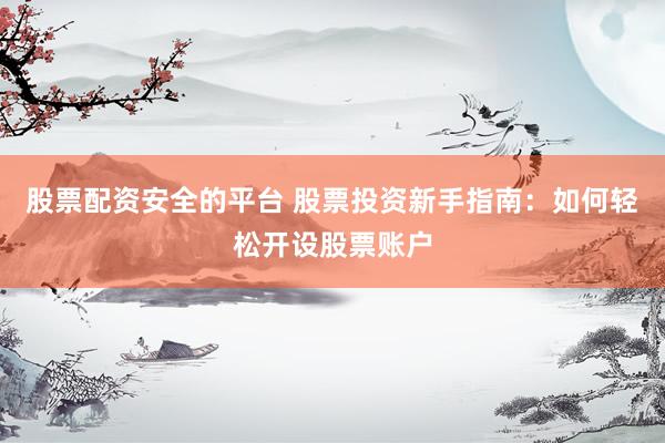 股票配资安全的平台 股票投资新手指南：如何轻松开设股票账户