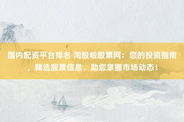 国内配资平台排名 淘股啦股票网：您的投资指南，精选股票信息，助您掌握市场动态！