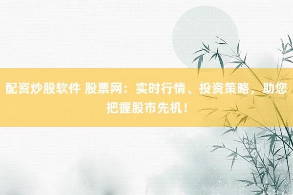 配资炒股软件 股票网：实时行情、投资策略，助您把握股市先机！