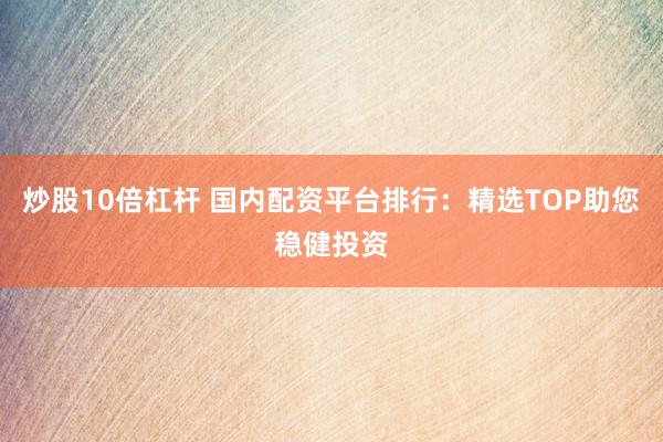 炒股10倍杠杆 国内配资平台排行：精选TOP助您稳健投资