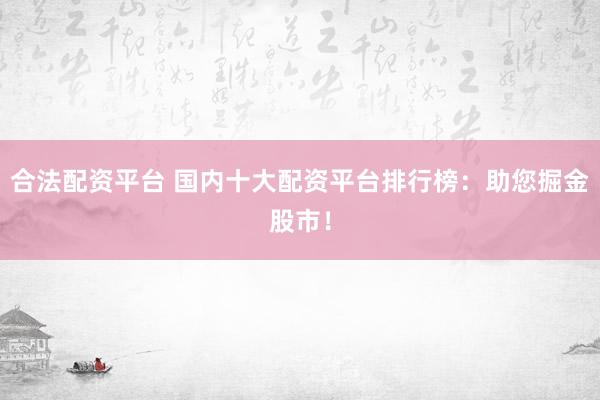 合法配资平台 国内十大配资平台排行榜：助您掘金股市！