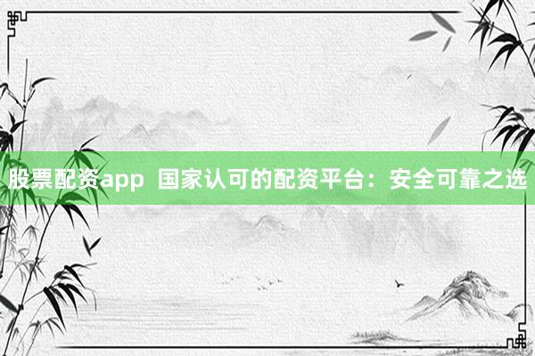 股票配资app  国家认可的配资平台：安全可靠之选